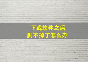 下载软件之后删不掉了怎么办