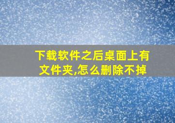 下载软件之后桌面上有文件夹,怎么删除不掉