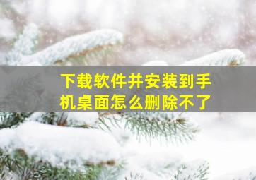 下载软件并安装到手机桌面怎么删除不了