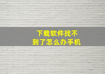 下载软件找不到了怎么办手机