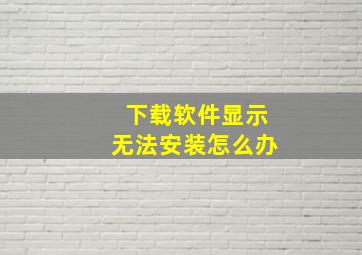 下载软件显示无法安装怎么办