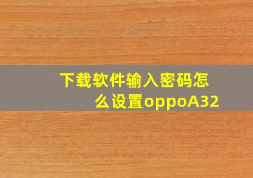 下载软件输入密码怎么设置oppoA32