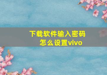 下载软件输入密码怎么设置vivo