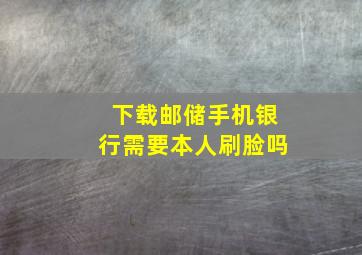 下载邮储手机银行需要本人刷脸吗