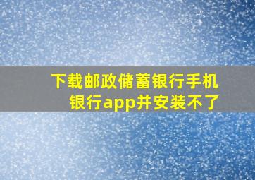 下载邮政储蓄银行手机银行app并安装不了