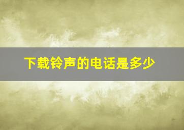 下载铃声的电话是多少