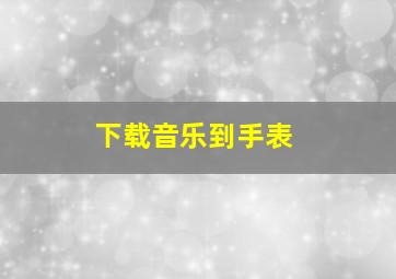 下载音乐到手表