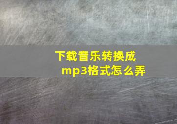 下载音乐转换成mp3格式怎么弄