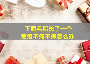 下面毛那长了一个疙瘩不痛不痒怎么办