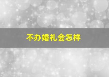 不办婚礼会怎样