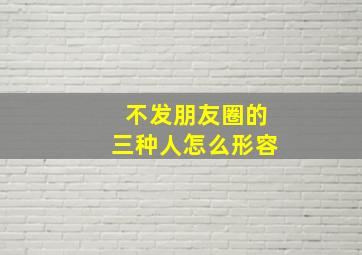 不发朋友圈的三种人怎么形容