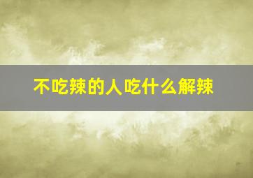 不吃辣的人吃什么解辣