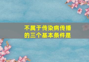 不属于传染病传播的三个基本条件是