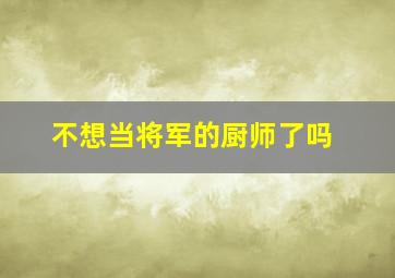 不想当将军的厨师了吗