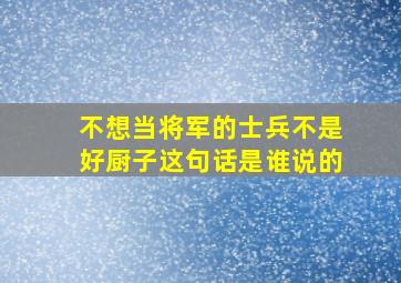 不想当将军的士兵不是好厨子这句话是谁说的