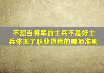 不想当将军的士兵不是好士兵体现了职业道德的哪项准则