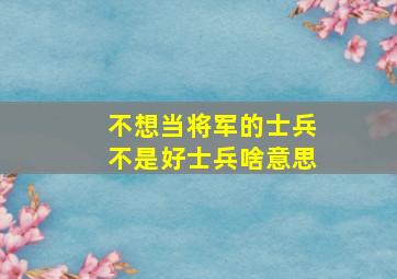 不想当将军的士兵不是好士兵啥意思