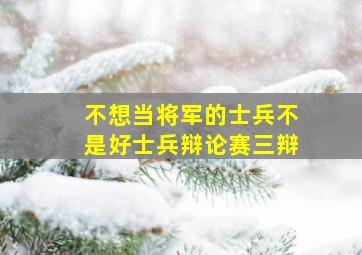 不想当将军的士兵不是好士兵辩论赛三辩