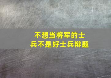 不想当将军的士兵不是好士兵辩题