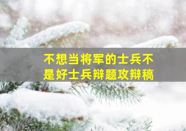 不想当将军的士兵不是好士兵辩题攻辩稿