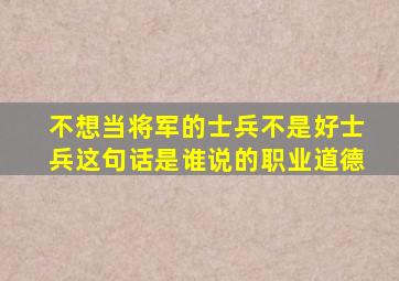 不想当将军的士兵不是好士兵这句话是谁说的职业道德