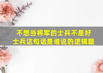 不想当将军的士兵不是好士兵这句话是谁说的逻辑题