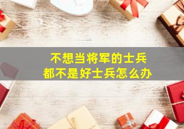 不想当将军的士兵都不是好士兵怎么办