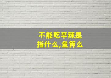 不能吃辛辣是指什么,鱼算么