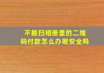 不能扫相册里的二维码付款怎么办呢安全吗