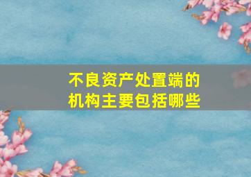 不良资产处置端的机构主要包括哪些