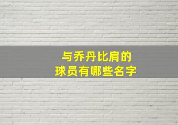 与乔丹比肩的球员有哪些名字