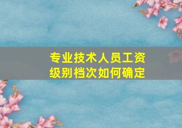 专业技术人员工资级别档次如何确定