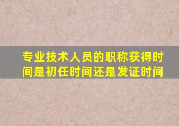 专业技术人员的职称获得时间是初任时间还是发证时间