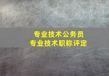 专业技术公务员专业技术职称评定