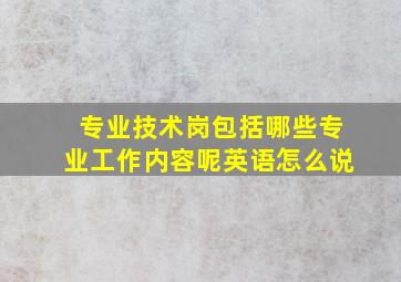 专业技术岗包括哪些专业工作内容呢英语怎么说