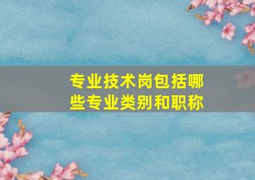 专业技术岗包括哪些专业类别和职称