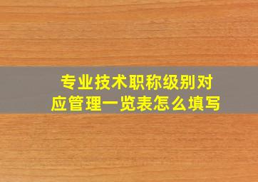 专业技术职称级别对应管理一览表怎么填写