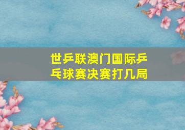 世乒联澳门国际乒乓球赛决赛打几局