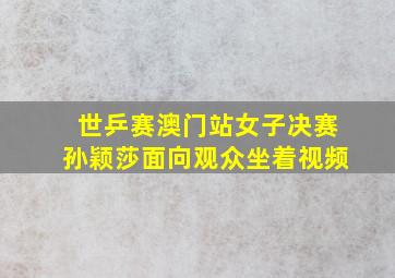 世乒赛澳门站女子决赛孙颖莎面向观众坐着视频