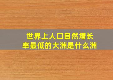 世界上人口自然增长率最低的大洲是什么洲