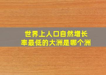 世界上人口自然增长率最低的大洲是哪个洲