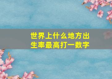 世界上什么地方出生率最高打一数字