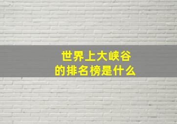 世界上大峡谷的排名榜是什么