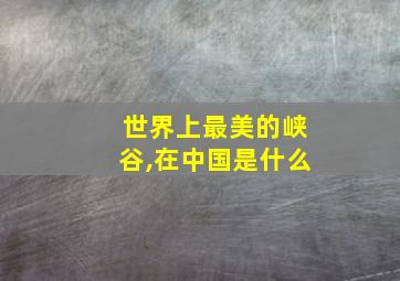 世界上最美的峡谷,在中国是什么