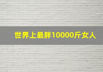 世界上最胖10000斤女人