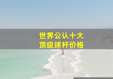 世界公认十大顶级球杆价格