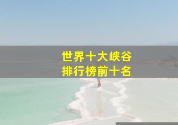 世界十大峡谷排行榜前十名