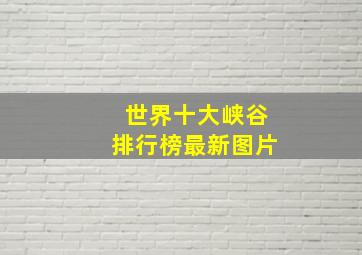 世界十大峡谷排行榜最新图片