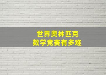 世界奥林匹克数学竞赛有多难