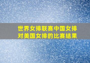 世界女排联赛中国女排对美国女排的比赛结果